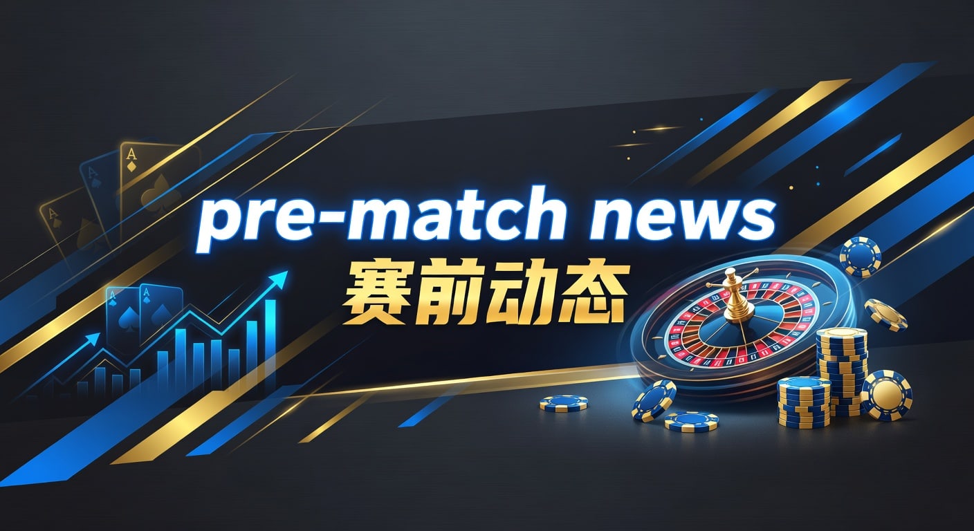 Pre-match news 赛前动态：临场判断与信息解读